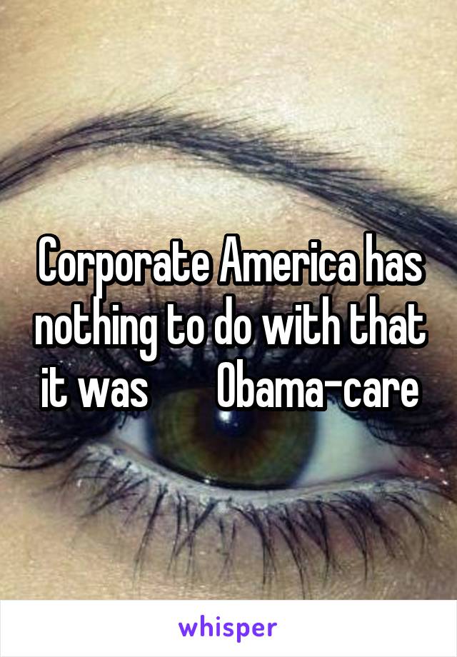 Corporate America has nothing to do with that it was        Obama-care