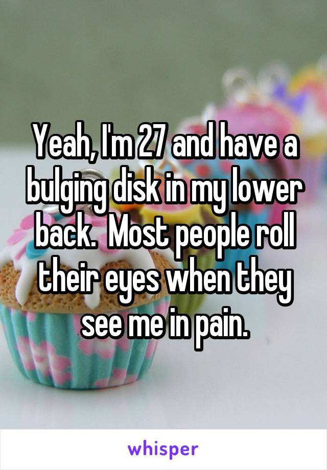 Yeah, I'm 27 and have a bulging disk in my lower back.  Most people roll their eyes when they see me in pain.