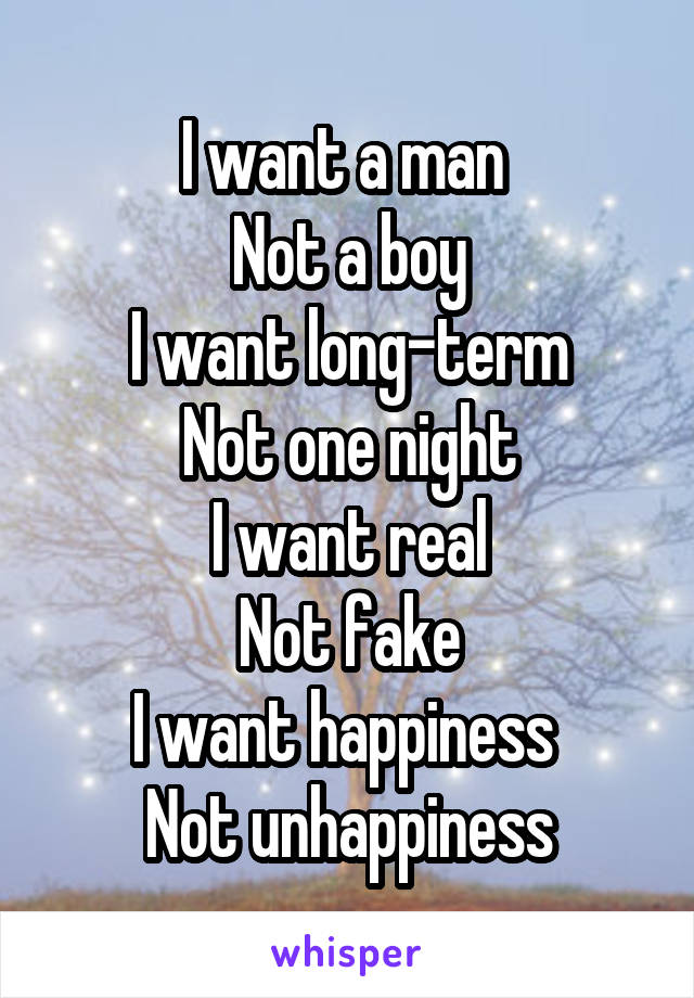 I want a man 
Not a boy
I want long-term
Not one night
I want real
Not fake
I want happiness 
Not unhappiness