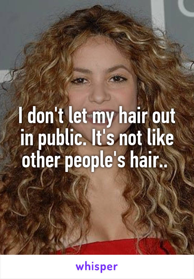 I don't let my hair out in public. It's not like other people's hair.. 