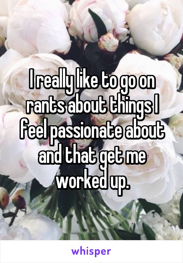 I really like to go on rants about things I feel passionate about and that get me worked up.