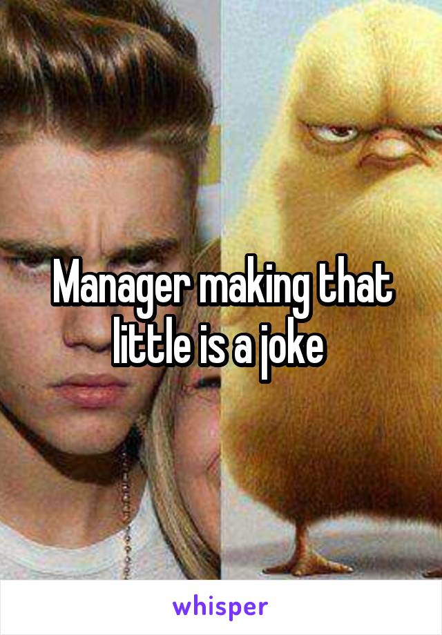 Manager making that little is a joke 