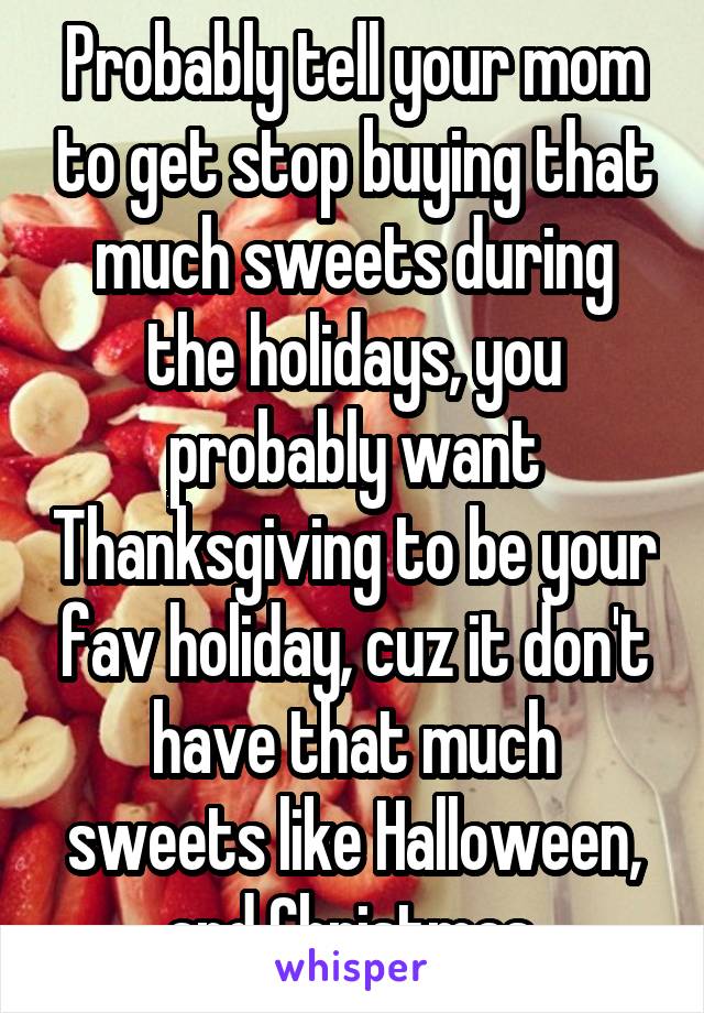 Probably tell your mom to get stop buying that much sweets during the holidays, you probably want Thanksgiving to be your fav holiday, cuz it don't have that much sweets like Halloween, and Christmas.