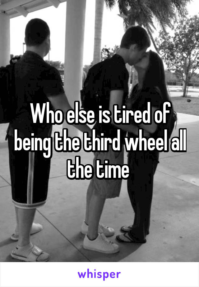 Who else is tired of being the third wheel all the time 