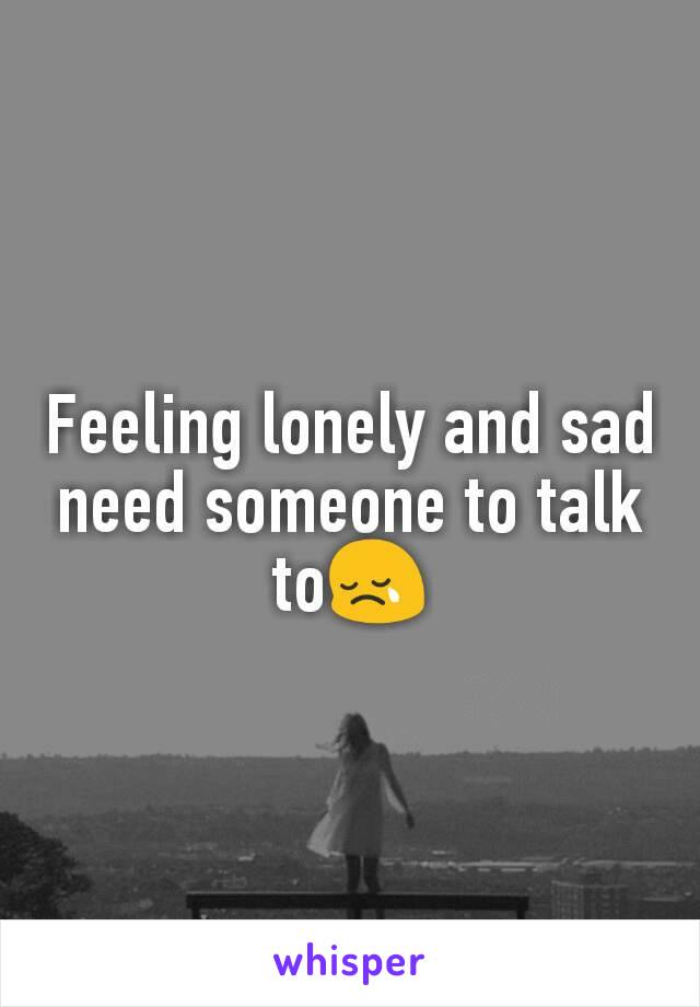 Feeling lonely and sad need someone to talk to😢
