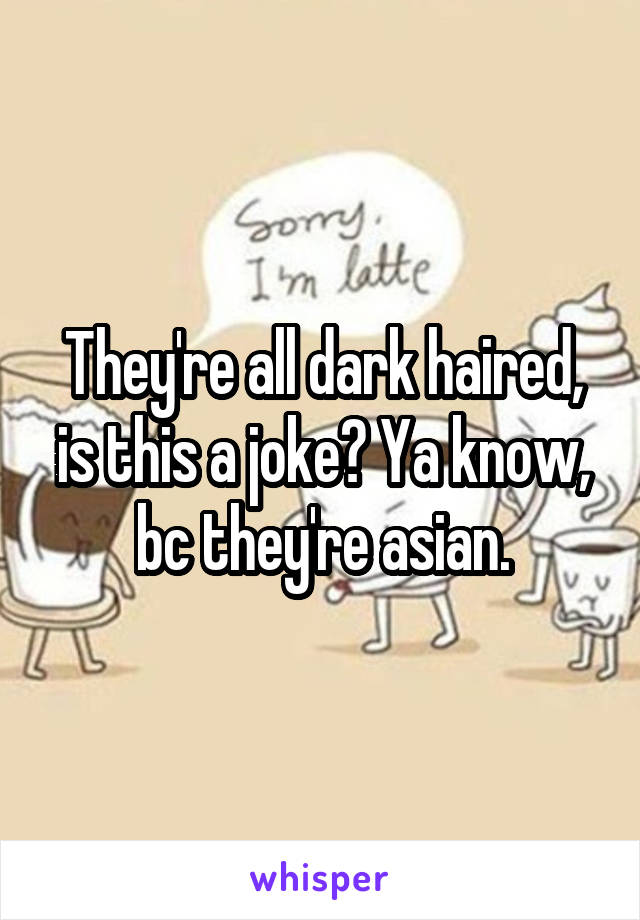 They're all dark haired, is this a joke? Ya know, bc they're asian.