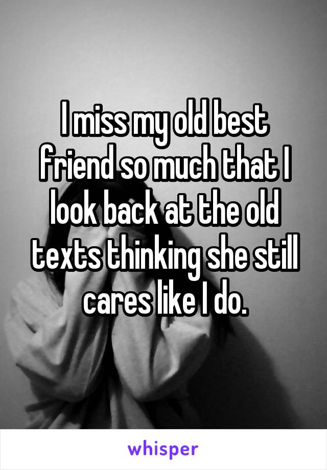 I miss my old best friend so much that I look back at the old texts thinking she still cares like I do.
