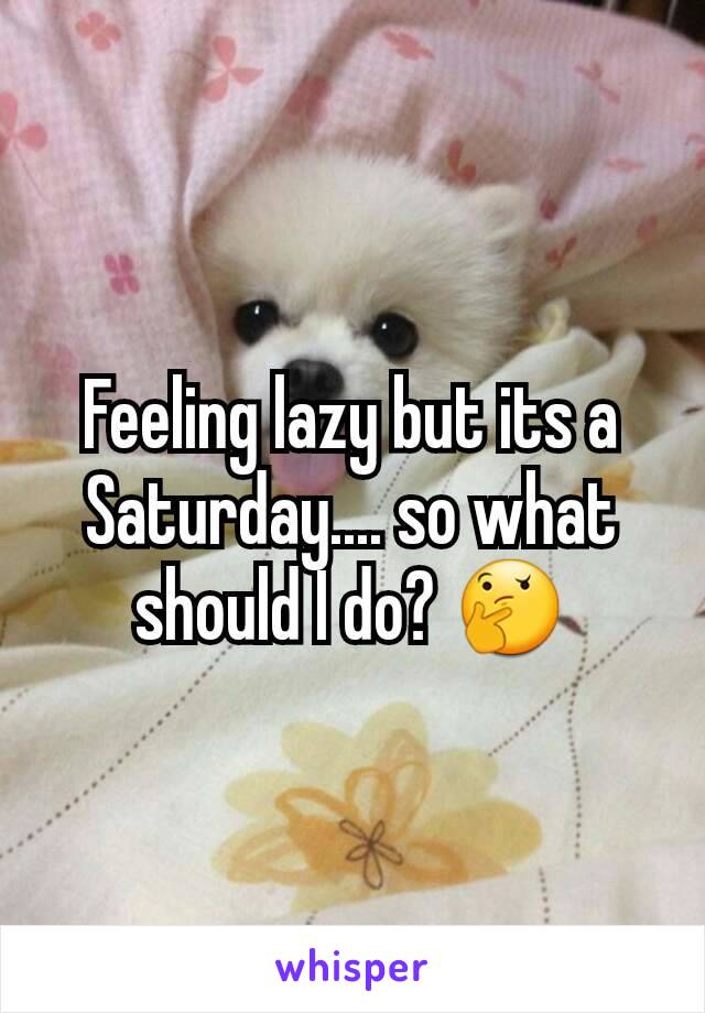 Feeling lazy but its a Saturday.... so what should I do? 🤔