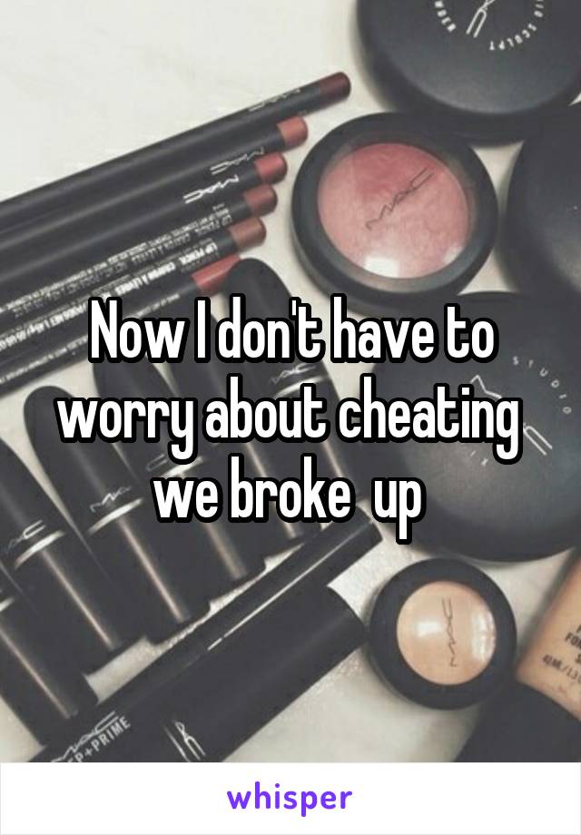 Now I don't have to worry about cheating  we broke  up 