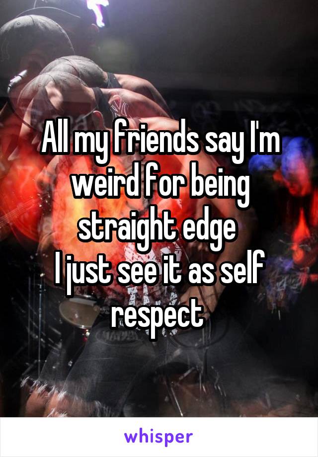 All my friends say I'm weird for being straight edge 
I just see it as self respect 