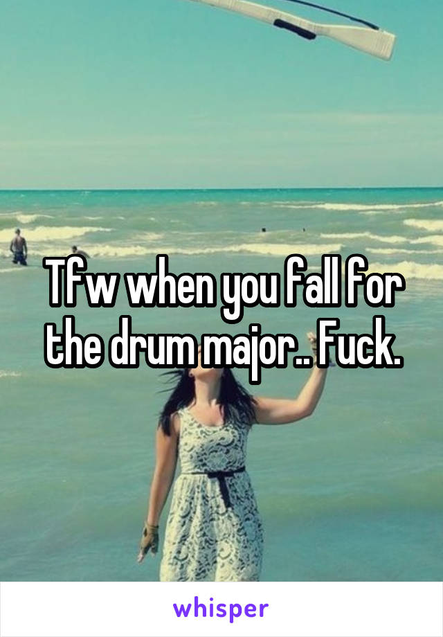 Tfw when you fall for the drum major.. Fuck.