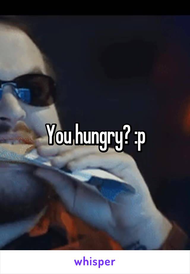 You hungry? :p