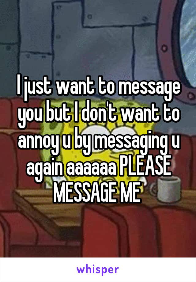 I just want to message you but I don't want to annoy u by messaging u again aaaaaa PLEASE MESSAGE ME 