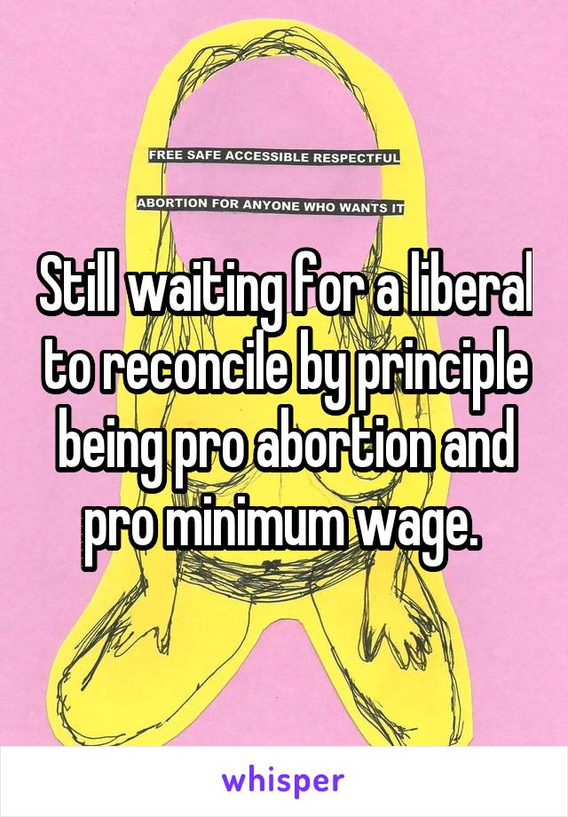 Still waiting for a liberal to reconcile by principle being pro abortion and pro minimum wage. 