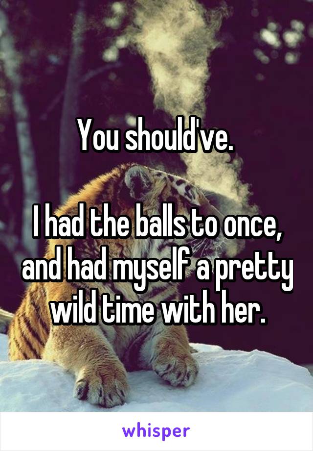 You should've. 

I had the balls to once, and had myself a pretty wild time with her.