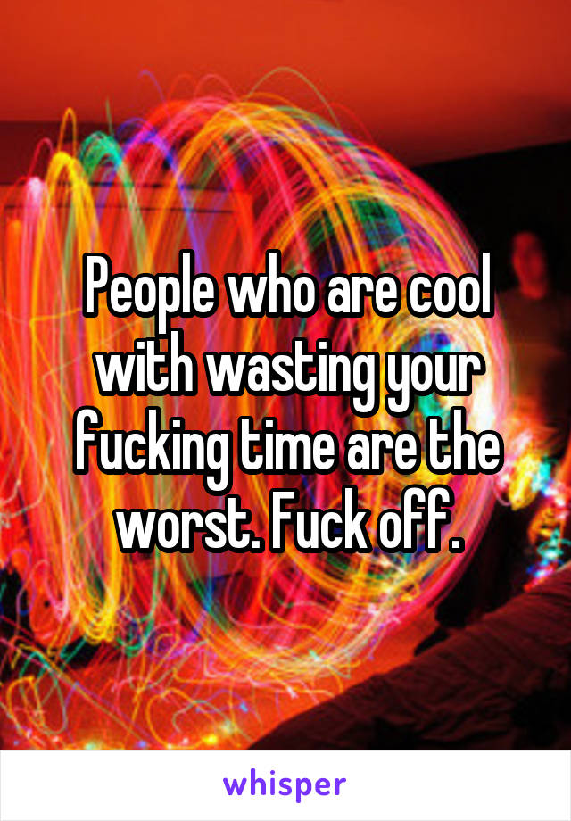 People who are cool with wasting your fucking time are the worst. Fuck off.