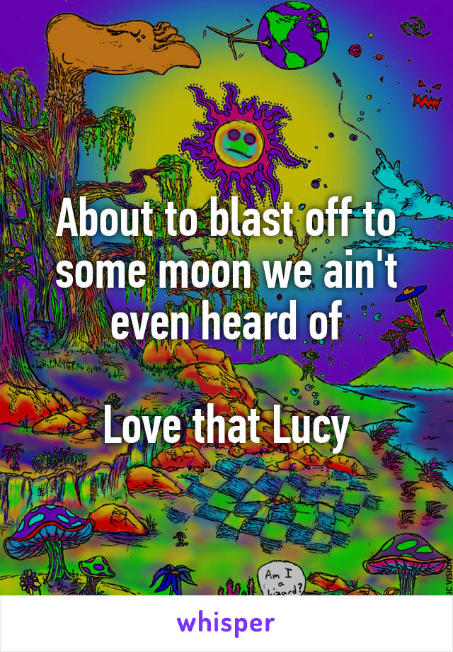 About to blast off to some moon we ain't even heard of

Love that Lucy