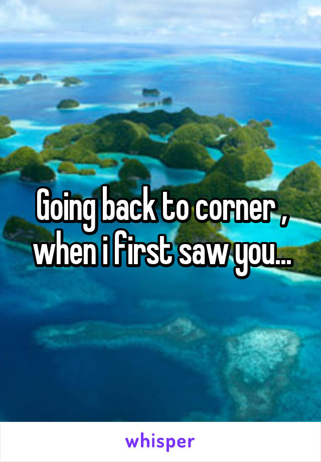 Going back to corner , when i first saw you...