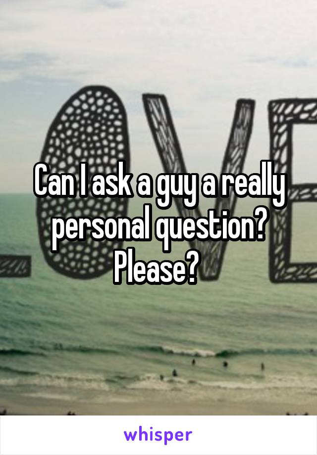 Can I ask a guy a really personal question? Please? 