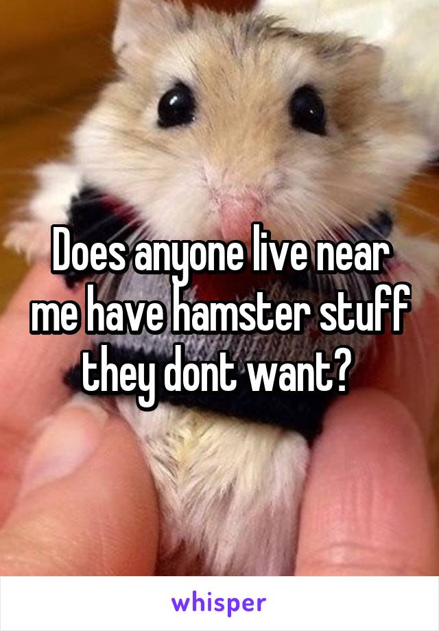Does anyone live near me have hamster stuff they dont want? 