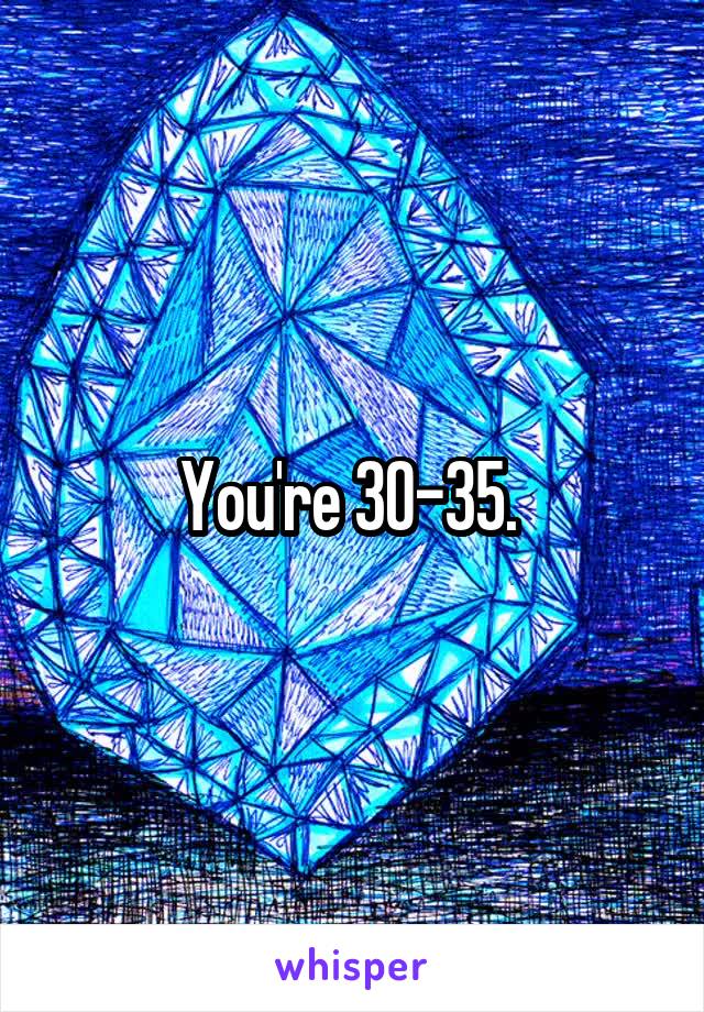 You're 30-35. 