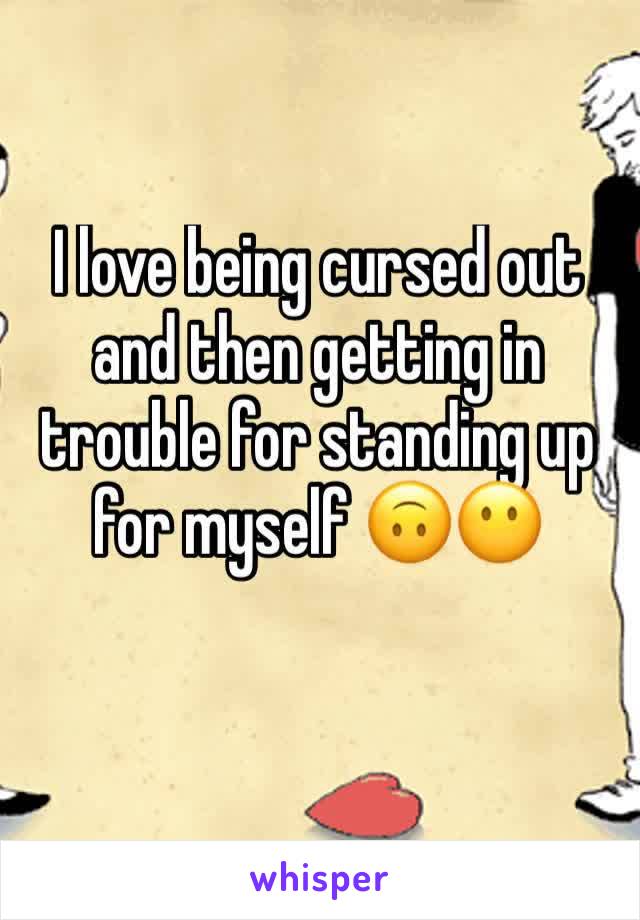 I love being cursed out and then getting in trouble for standing up for myself 🙃😶