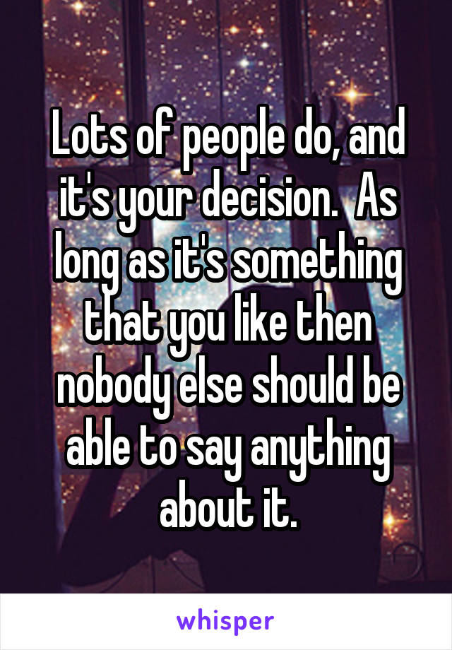 Lots of people do, and it's your decision.  As long as it's something that you like then nobody else should be able to say anything about it.