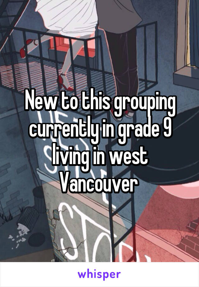 New to this grouping currently in grade 9 living in west Vancouver 