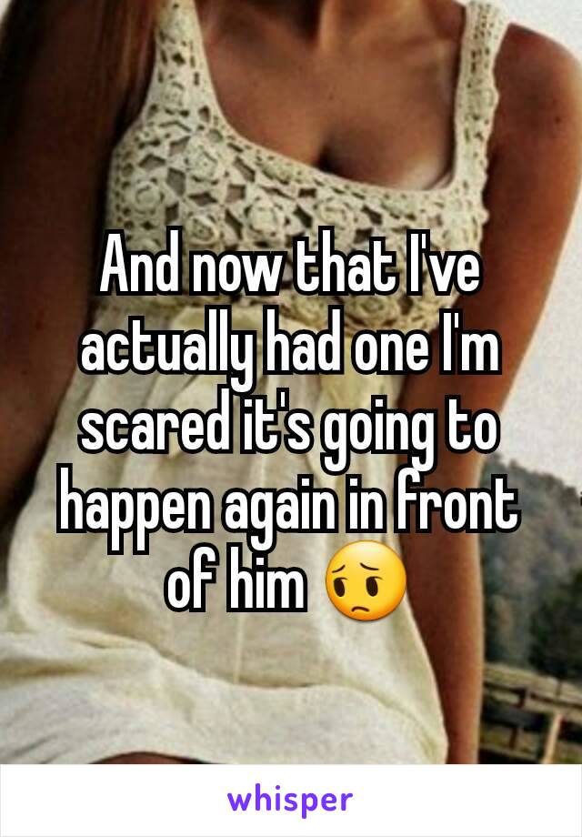 And now that I've actually had one I'm scared it's going to happen again in front of him 😔