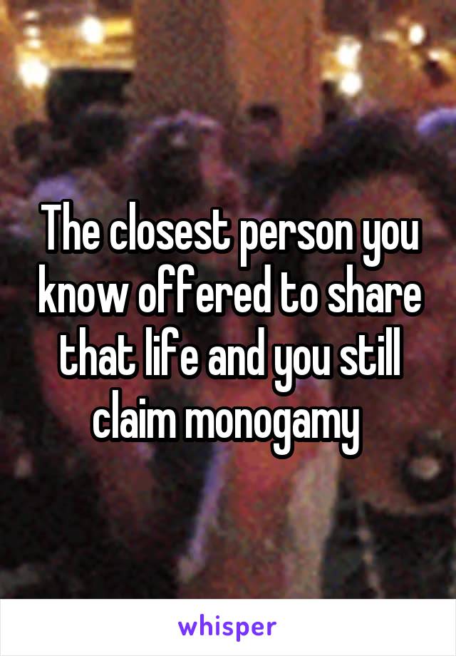 The closest person you know offered to share that life and you still claim monogamy 