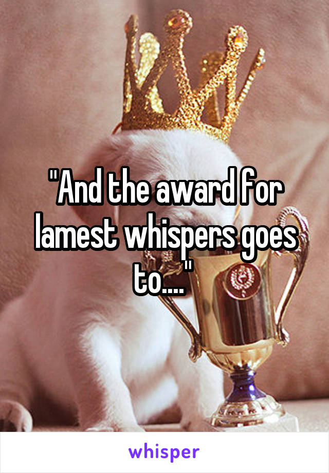 "And the award for lamest whispers goes to...." 