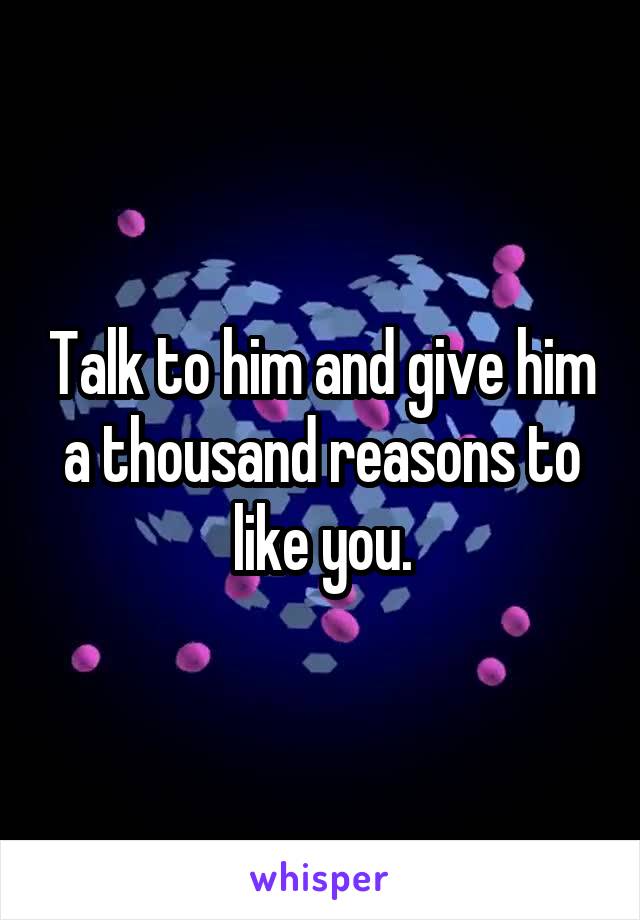 Talk to him and give him a thousand reasons to like you.