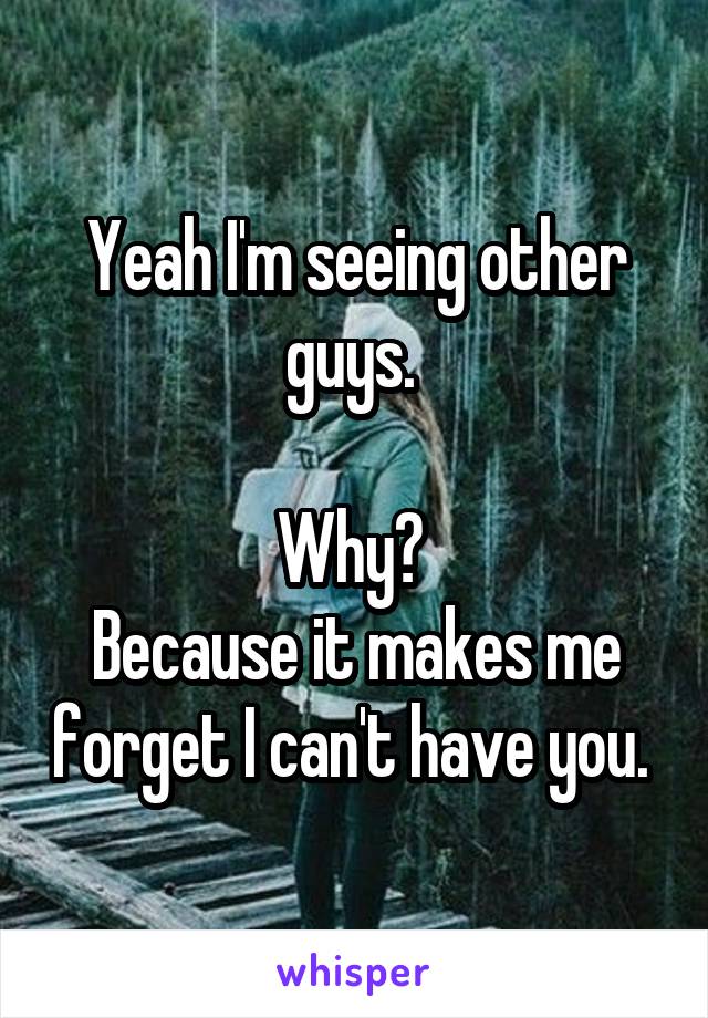 Yeah I'm seeing other guys. 

Why? 
Because it makes me forget I can't have you. 
