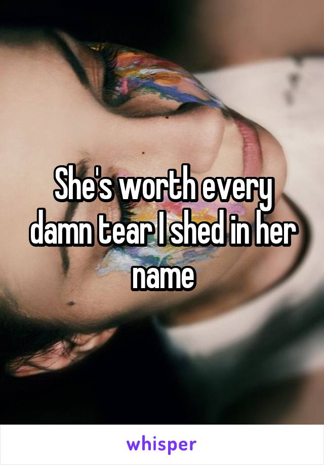 She's worth every damn tear I shed in her name