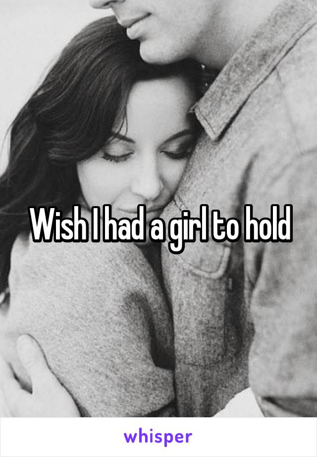 Wish I had a girl to hold