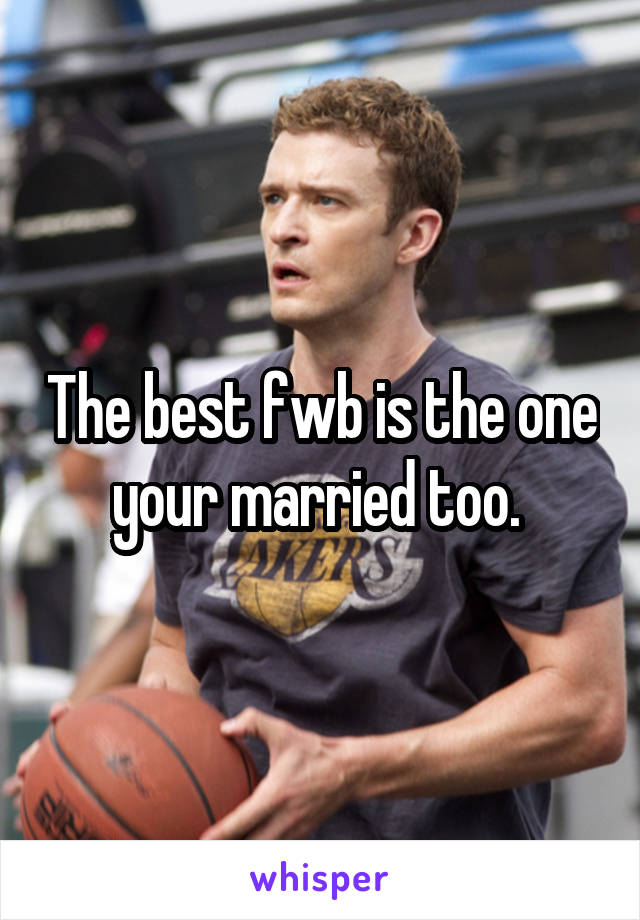 The best fwb is the one your married too. 