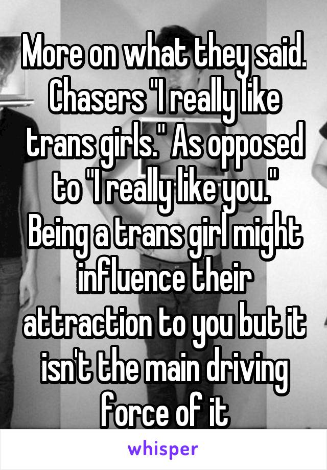More on what they said. Chasers "I really like trans girls." As opposed to "I really like you." Being a trans girl might influence their attraction to you but it isn't the main driving force of it