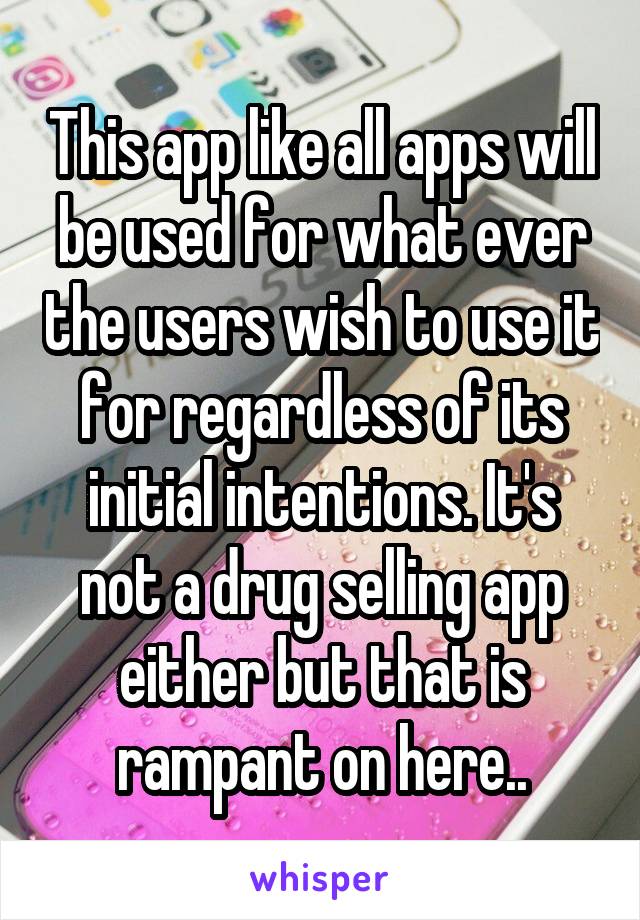This app like all apps will be used for what ever the users wish to use it for regardless of its initial intentions. It's not a drug selling app either but that is rampant on here..