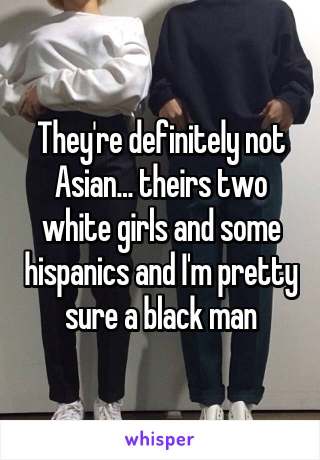 They're definitely not Asian... theirs two white girls and some hispanics and I'm pretty sure a black man