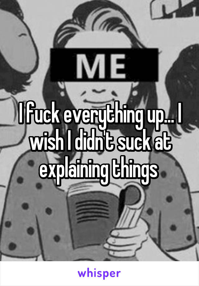I fuck everything up... I wish I didn't suck at explaining things 