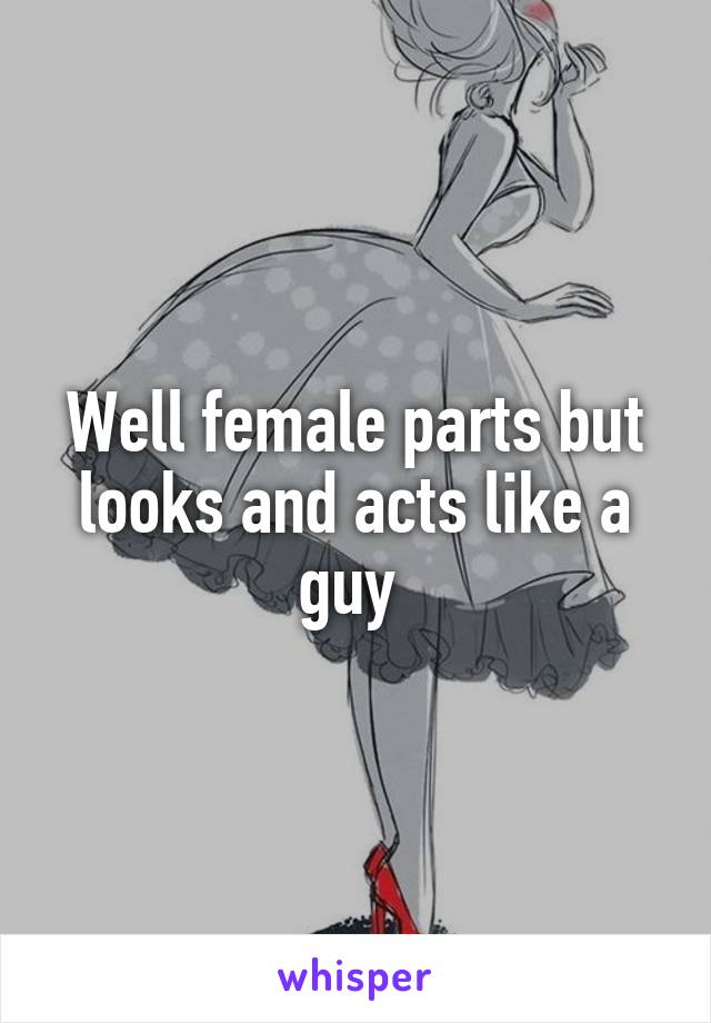 Well female parts but looks and acts like a guy 
