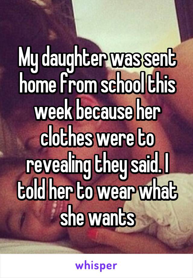 My daughter was sent home from school this week because her clothes were to revealing they said. I told her to wear what she wants