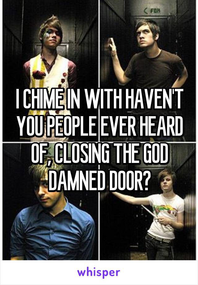I CHIME IN WITH HAVEN'T YOU PEOPLE EVER HEARD OF, CLOSING THE GOD DAMNED DOOR?