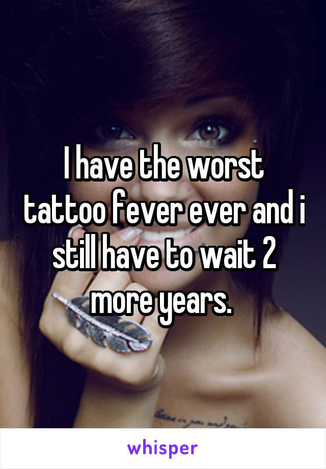 I have the worst tattoo fever ever and i still have to wait 2 more years. 