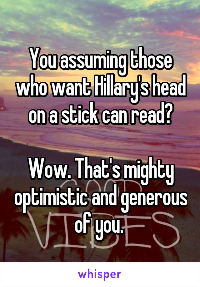 You assuming those who want Hillary's head on a stick can read?

Wow. That's mighty optimistic and generous of you. 