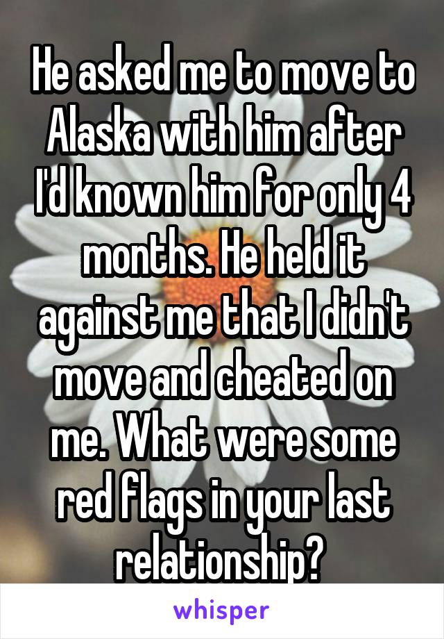 He asked me to move to Alaska with him after I'd known him for only 4 months. He held it against me that I didn't move and cheated on me. What were some red flags in your last relationship? 