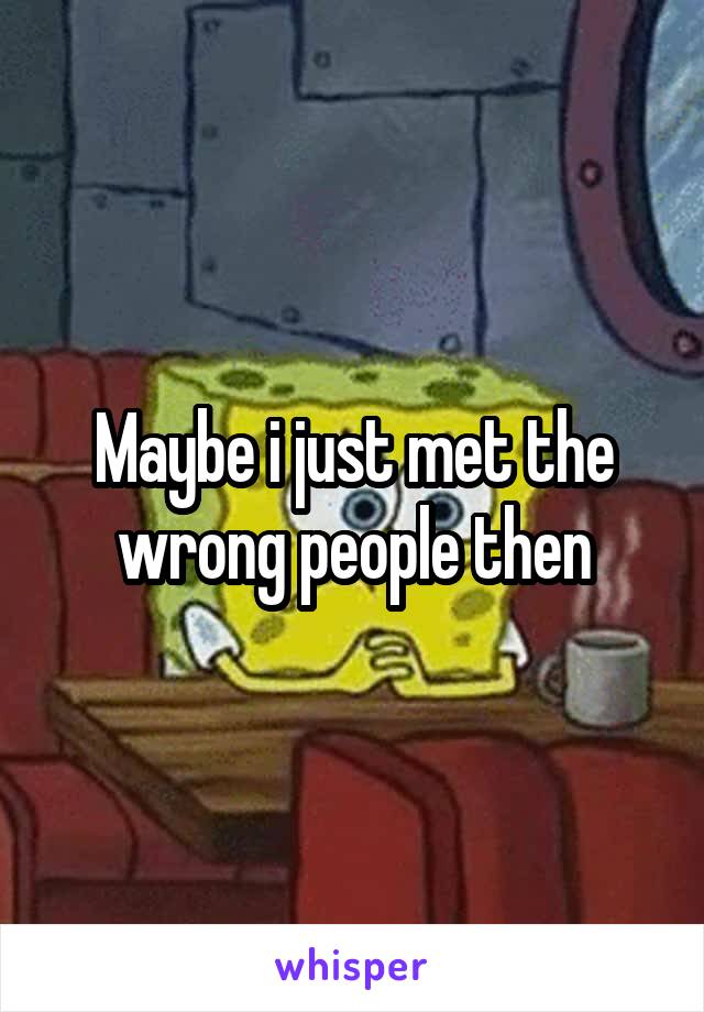 Maybe i just met the wrong people then