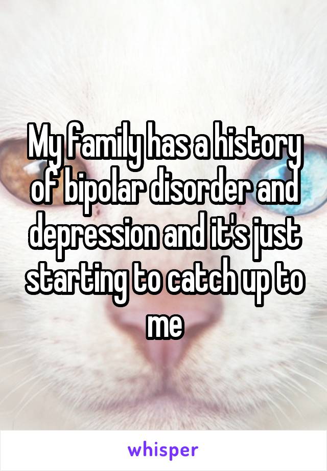 My family has a history of bipolar disorder and depression and it's just starting to catch up to me