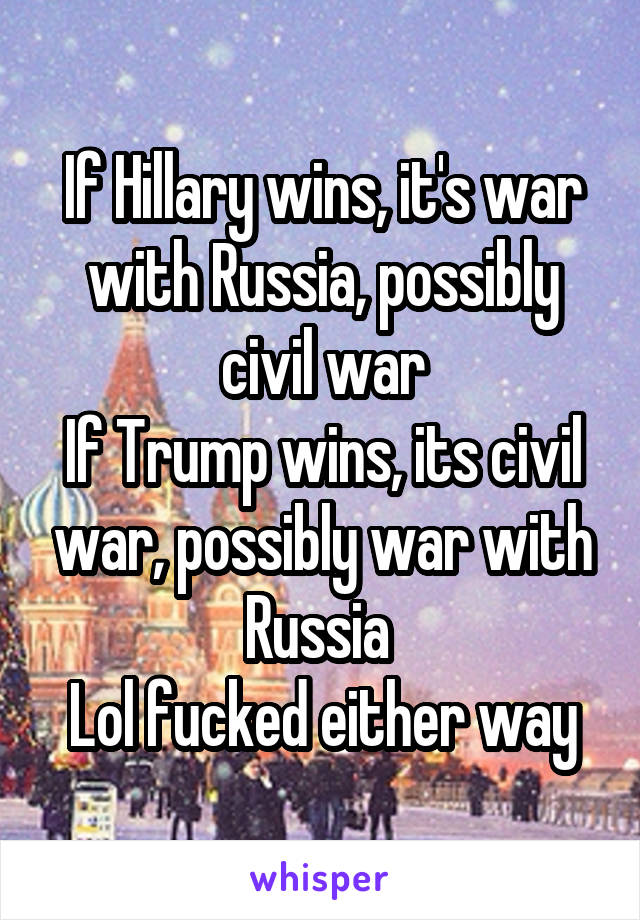 If Hillary wins, it's war with Russia, possibly civil war
If Trump wins, its civil war, possibly war with Russia 
Lol fucked either way