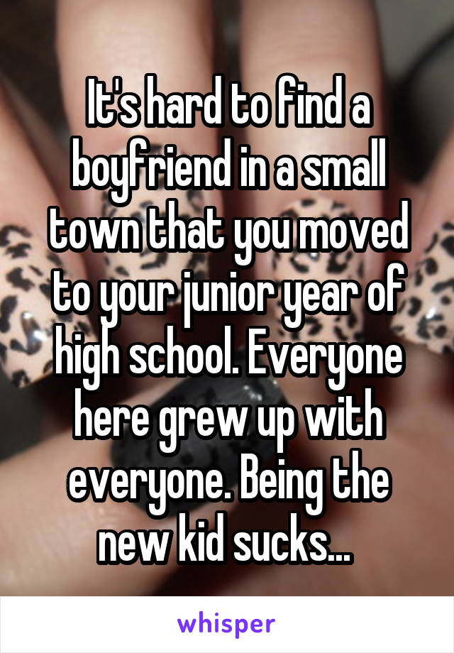 It's hard to find a boyfriend in a small town that you moved to your junior year of high school. Everyone here grew up with everyone. Being the new kid sucks... 